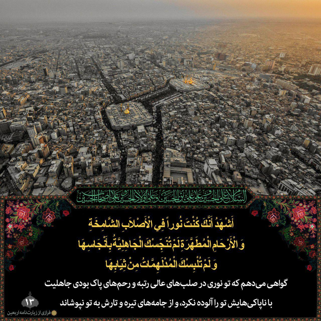 اَشْهَدُ اَنَّکَ کُنْتَ نُوراً فیِ الاَْصْلابِ الشّامِخَةِ، وَالاَْرْحامِ الْمُطَهَّرَةِ، لَمْ تُنَجِّسْکَ الْجاهِلِیَّةُ بِاَنْجاسِها، وَلَمْ تُلْبِسْکَ الْمُدْلَهِمّاتُ مِنْ ثِیابِها،